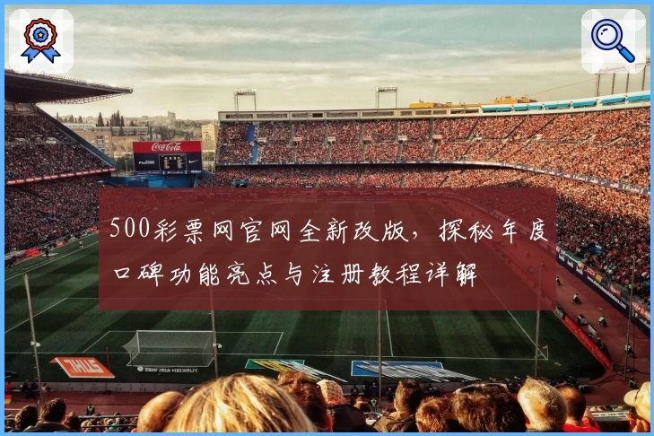 500彩票网官网全新改版，探秘年度口碑功能亮点与注册教程详解