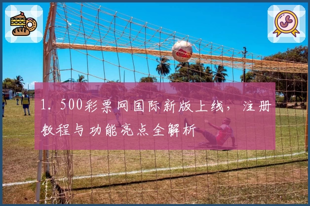 1. 500彩票网国际新版上线，注册教程与功能亮点全解析