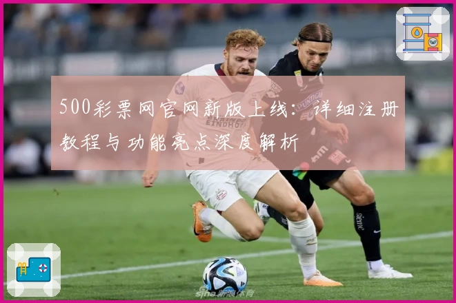 500彩票网官网新版上线：详细注册教程与功能亮点深度解析