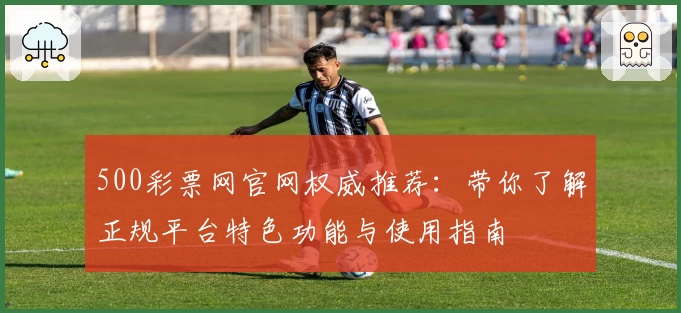 500彩票网官网权威推荐：带你了解正规平台特色功能与使用指南