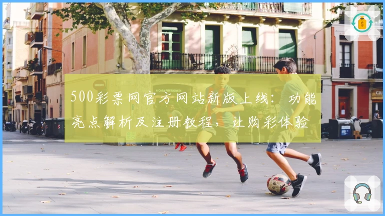 500彩票网官方网站新版上线：功能亮点解析及注册教程，让购彩体验更快捷