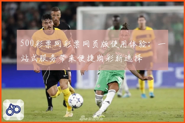 500彩票网彩票网页版使用体验：一站式服务带来便捷购彩新选择