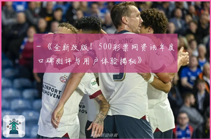 - 《全新改版！500彩票网资讯年度口碑测评与用户体验揭秘》