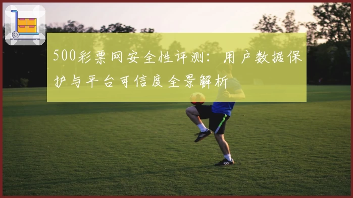 500彩票网安全性评测：用户数据保护与平台可信度全景解析