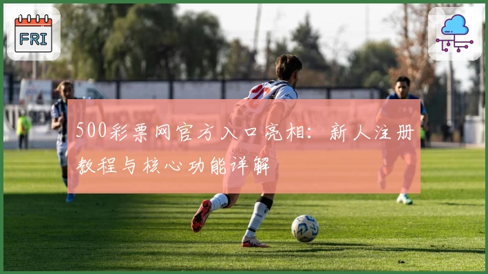 500彩票网官方入口亮相：新人注册教程与核心功能详解