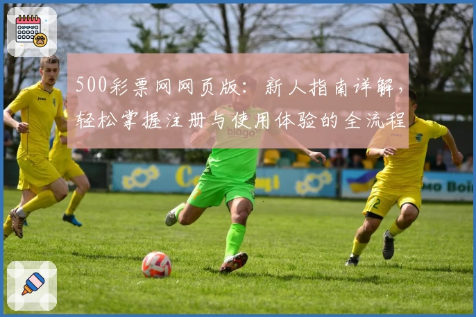 500彩票网网页版：新人指南详解，轻松掌握注册与使用体验的全流程