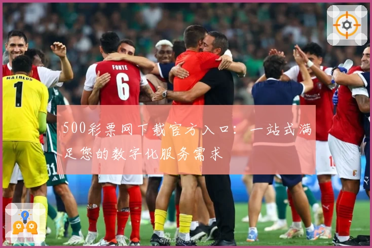 500彩票网下载官方入口：一站式满足您的数字化服务需求