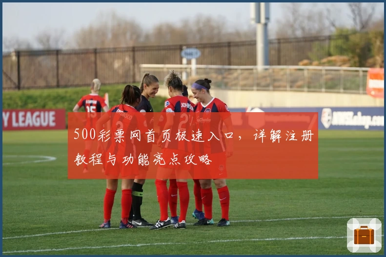 500彩票网首页极速入口，详解注册教程与功能亮点攻略