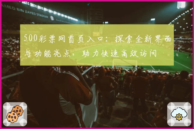 500彩票网首页入口:探索全新界面与功能亮点,助力快速高效访问