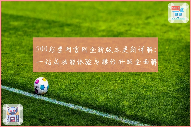 500彩票网官网全新版本更新详解：一站式功能体验与操作升级全面解析
