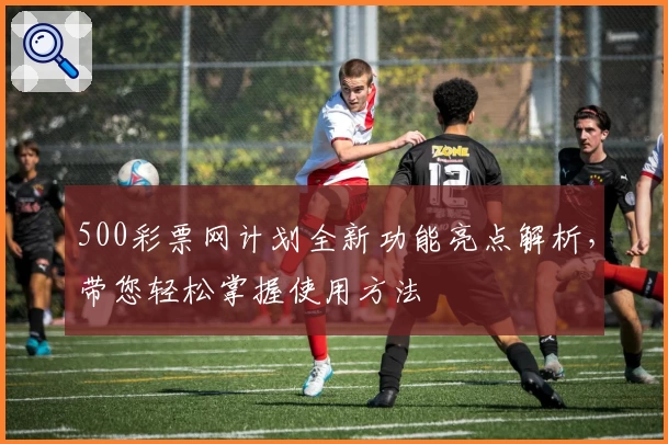 500彩票网计划全新功能亮点解析，带您轻松掌握使用方法