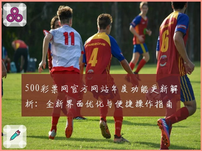 500彩票网官方网站年度功能更新解析：全新界面优化与便捷操作指南