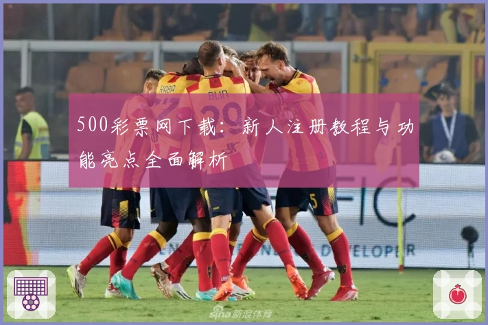 500彩票网下载:新人注册教程与功能亮点全面解析
