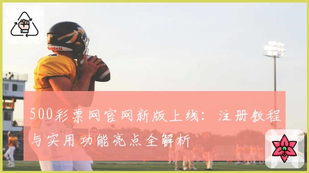 500彩票网官网新版上线：注册教程与实用功能亮点全解析