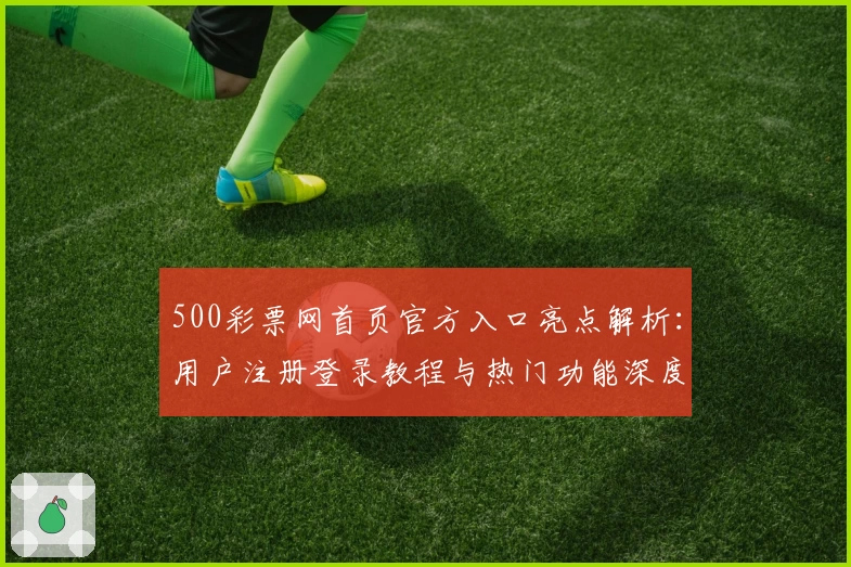 500彩票网首页官方入口亮点解析：用户注册登录教程与热门功能深度体验