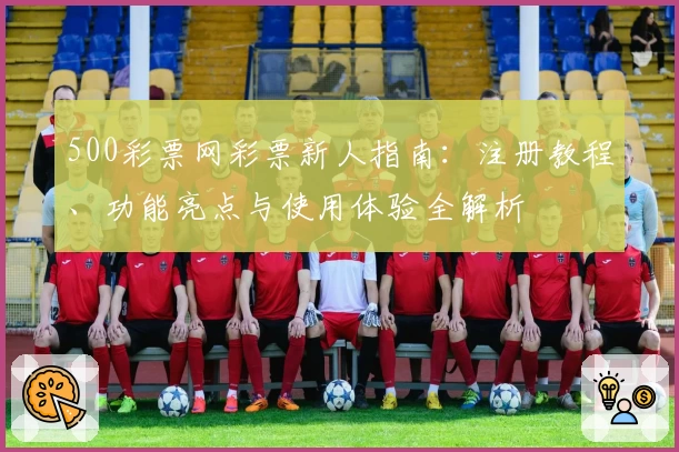 500彩票网彩票新人指南：注册教程、功能亮点与使用体验全解析