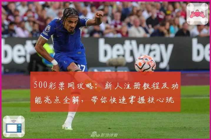 500彩票网攻略：新人注册教程及功能亮点全解，带你快速掌握核心玩法整改