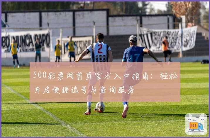 500彩票网首页官方入口指南：轻松开启便捷选号与查询服务