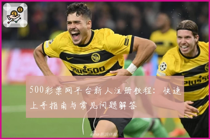 500彩票网平台新人注册教程:快速上手指南与常见问题解答