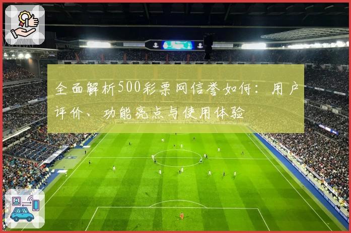 全面解析500彩票网信誉如何：用户评价、功能亮点与使用体验