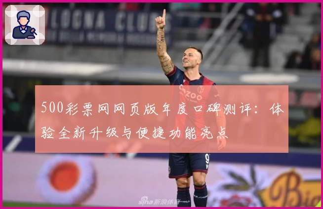 500彩票网网页版年度口碑测评：体验全新升级与便捷功能亮点