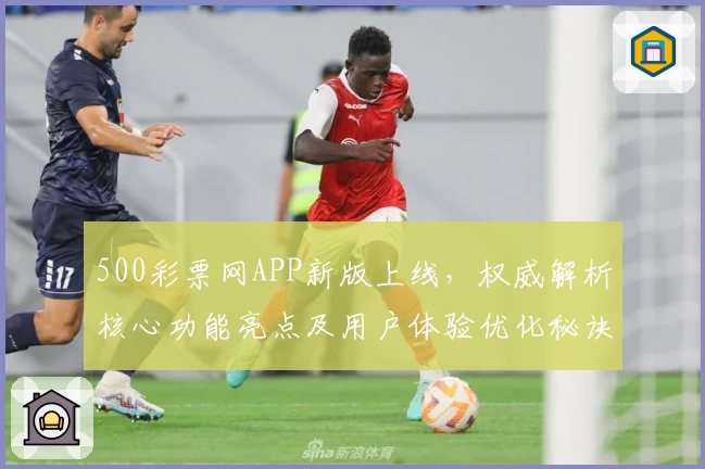 500彩票网APP新版上线，权威解析核心功能亮点及用户体验优化秘诀
