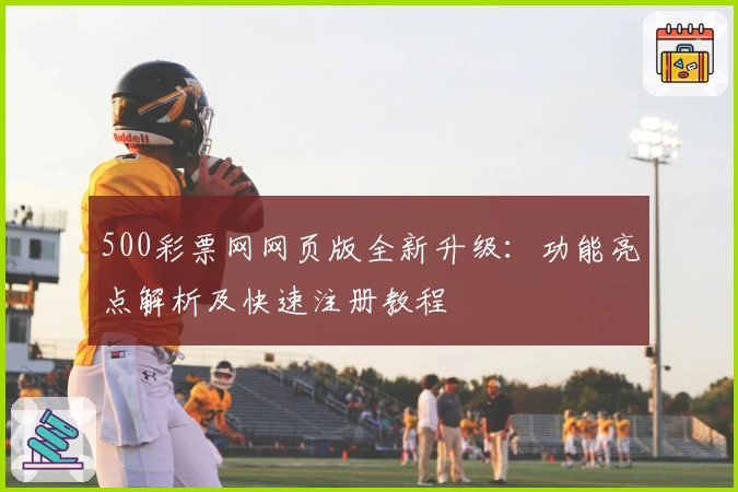 500彩票网网页版全新升级：功能亮点解析及快速注册教程