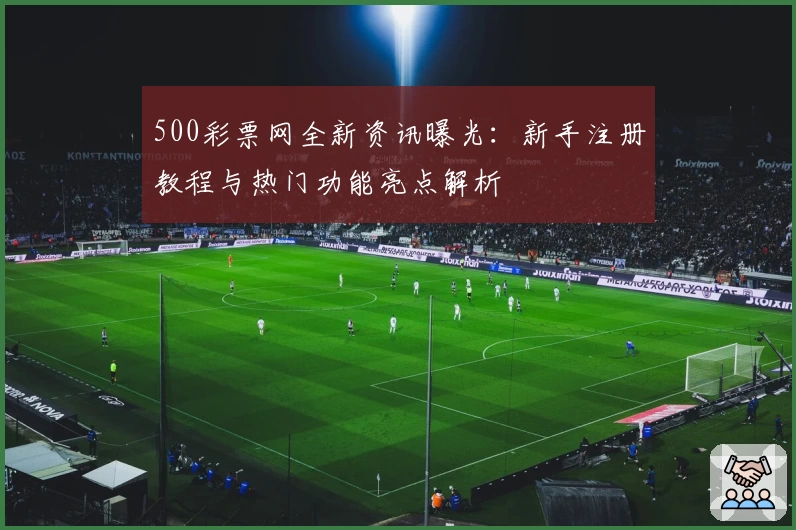 500彩票网全新资讯曝光：新手注册教程与热门功能亮点解析