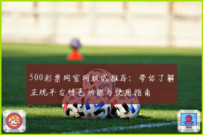 500彩票网官网权威推荐:带你了解正规平台特色功能与使用指南