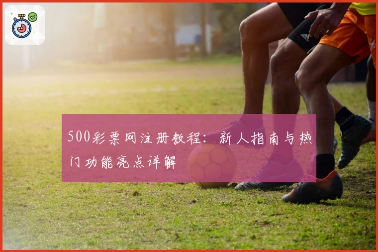 500彩票网注册教程：新人指南与热门功能亮点详解