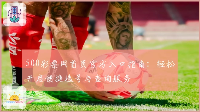 500彩票网首页官方入口指南：轻松开启便捷选号与查询服务
