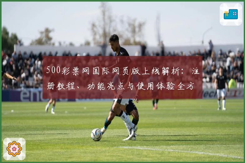500彩票网国际网页版上线解析：注册教程、功能亮点与使用体验全方位指南