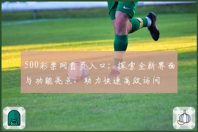 500彩票网首页入口：探索全新界面与功能亮点，助力快速高效访问