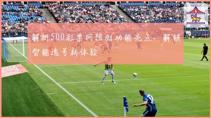 解析500彩票网预测功能亮点，解锁智能选号新体验