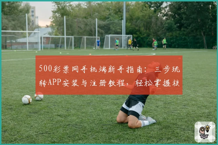 500彩票网手机端新手指南:三步玩转APP安装与注册教程,轻松掌握核心功能亮点