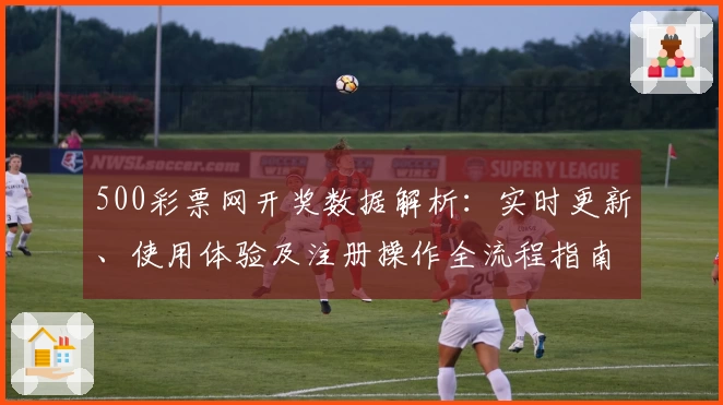 500彩票网开奖数据解析：实时更新、使用体验及注册操作全流程指南