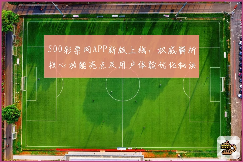 500彩票网APP新版上线，权威解析核心功能亮点及用户体验优化秘诀