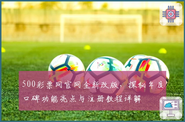 500彩票网官网全新改版,探秘年度口碑功能亮点与注册教程详解