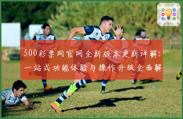500彩票网官网全新版本更新详解：一站式功能体验与操作升级全面解析
