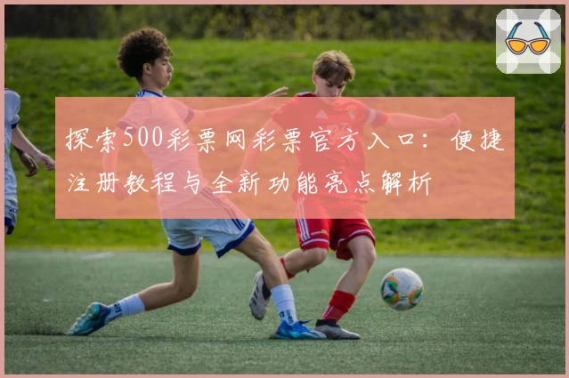 探索500彩票网彩票官方入口：便捷注册教程与全新功能亮点解析