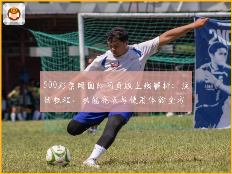 500彩票网国际网页版上线解析：注册教程、功能亮点与使用体验全方位指南