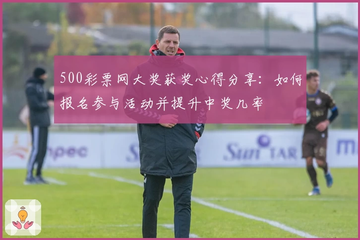 500彩票网大奖获奖心得分享：如何报名参与活动并提升中奖几率