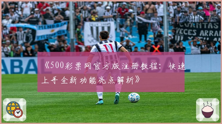 《500彩票网官方版注册教程：快速上手全新功能亮点解析》