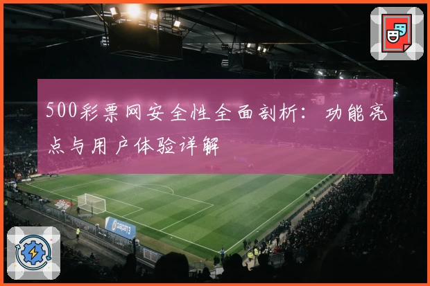 500彩票网安全性全面剖析：功能亮点与用户体验详解