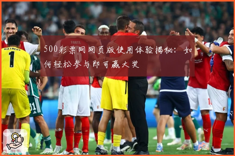 500彩票网网页版使用体验揭秘：如何轻松参与即可赢大奖