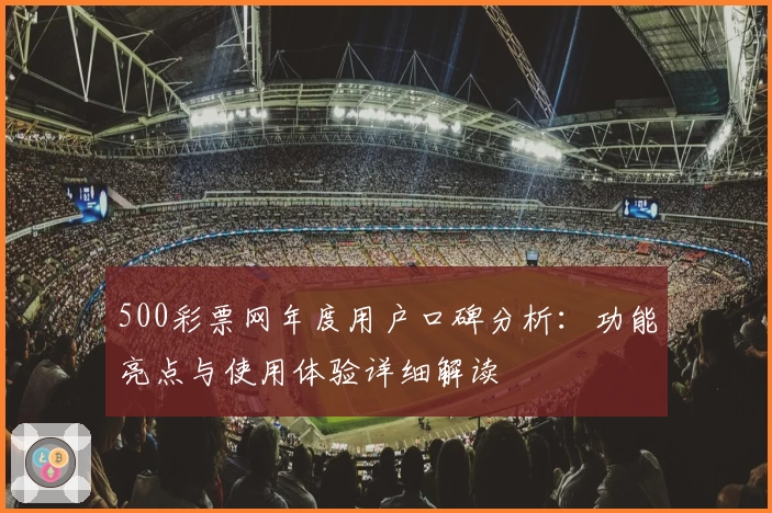 500彩票网年度用户口碑分析：功能亮点与使用体验详细解读