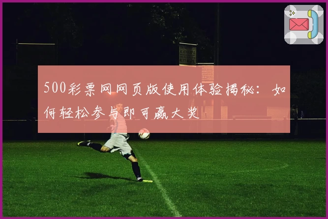 500彩票网网页版使用体验揭秘：如何轻松参与即可赢大奖