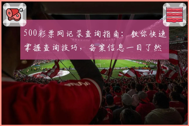 500彩票网记录查询指南：教你快速掌握查询技巧，备案信息一目了然