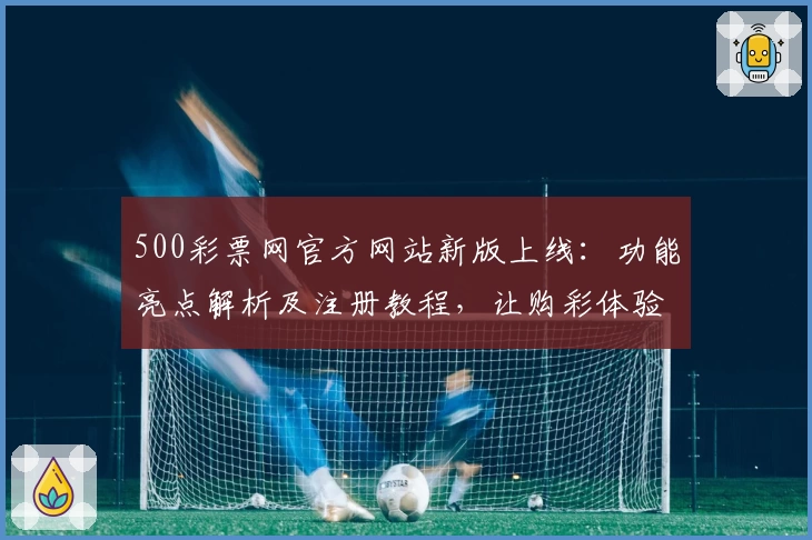 500彩票网官方网站新版上线：功能亮点解析及注册教程，让购彩体验更快捷