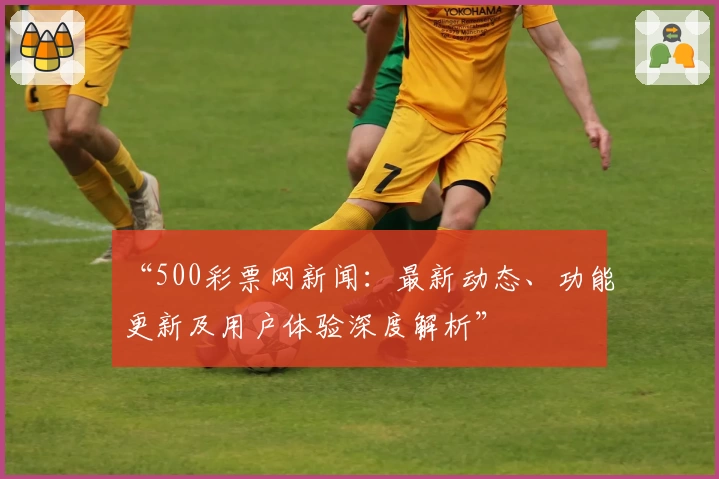 “500彩票网新闻:最新动态、功能更新及用户体验深度解析”